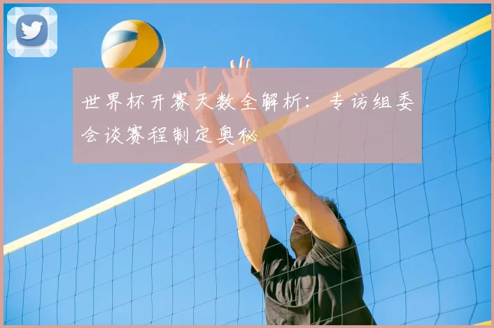 世界杯开赛天数全解析:专访组委会谈赛程制定奥秘