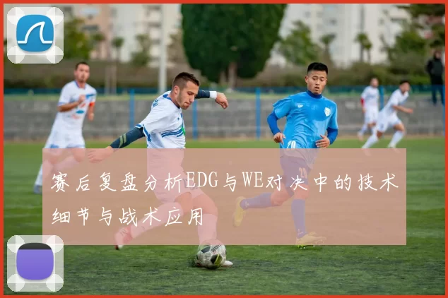 赛后复盘分析EDG与WE对决中的技术细节与战术应用