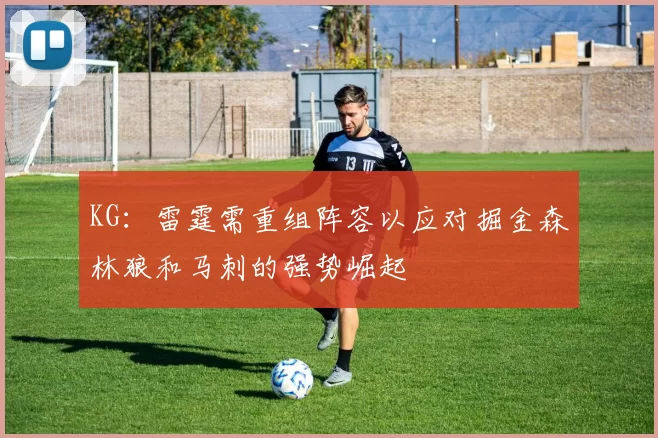 KG:雷霆需重组阵容以应对掘金森林狼和马刺的强势崛起