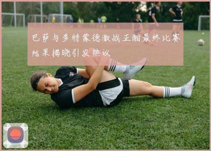 巴萨与多特蒙德激战正酣最终比赛结果揭晓引发热议