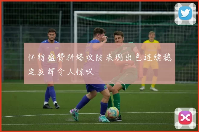 怀特盛赞科塔攻防表现出色连续稳定发挥令人惊叹