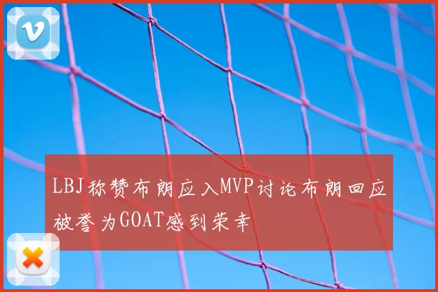 LBJ称赞布朗应入MVP讨论布朗回应被誉为GOAT感到荣幸