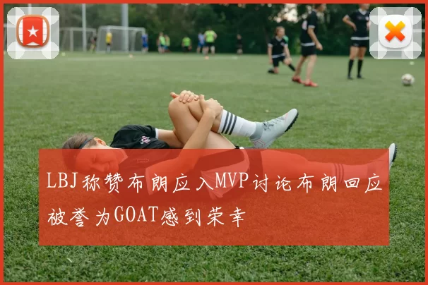 LBJ称赞布朗应入MVP讨论布朗回应被誉为GOAT感到荣幸