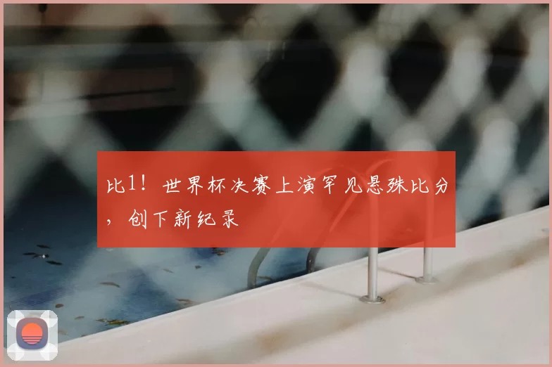 比1!世界杯决赛上演罕见悬殊比分,创下新纪录
