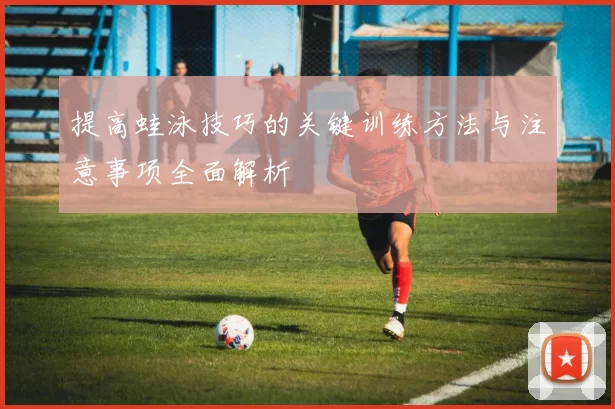 提高蛙泳技巧的关键训练方法与注意事项全面解析