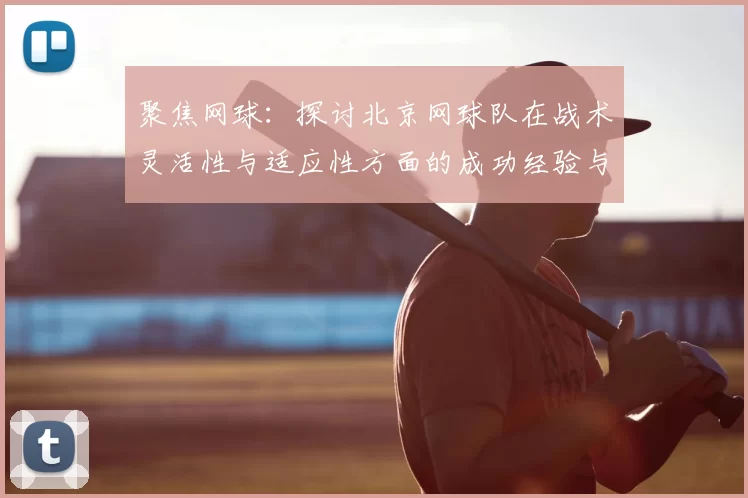 聚焦网球：探讨北京网球队在战术灵活性与适应性方面的成功经验与挑战