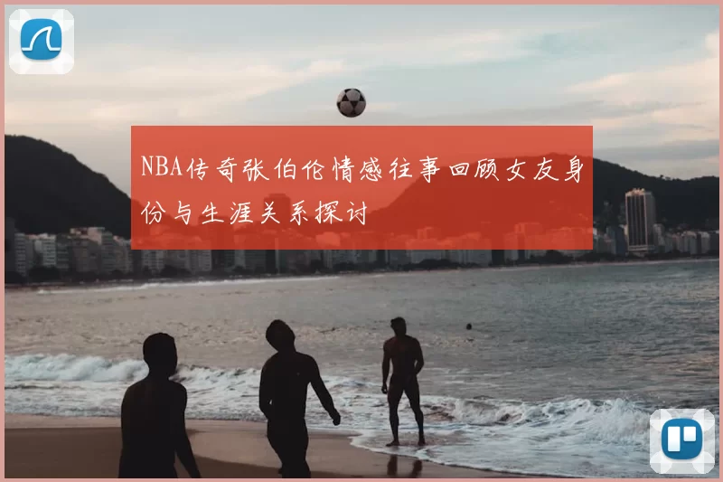 NBA传奇张伯伦情感往事回顾女友身份与生涯关系探讨