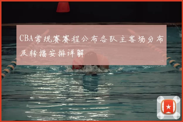 CBA常规赛赛程公布各队主客场分布及转播安排详解