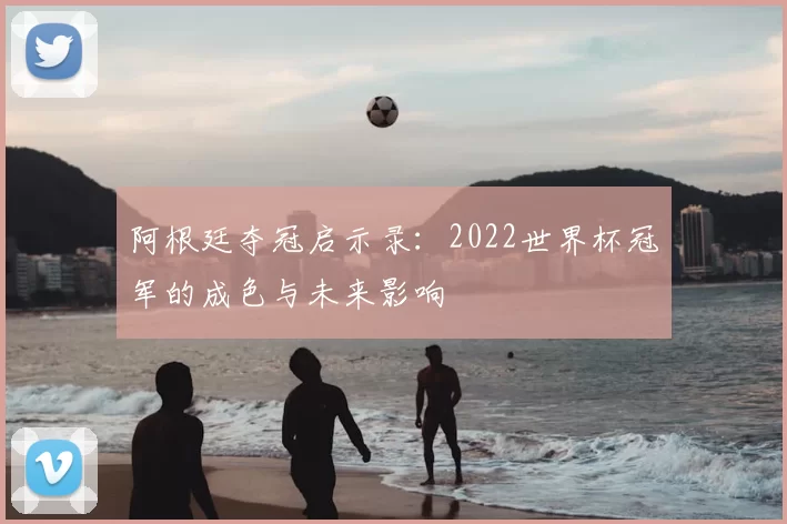 阿根廷夺冠启示录:2022世界杯冠军的成色与未来影响