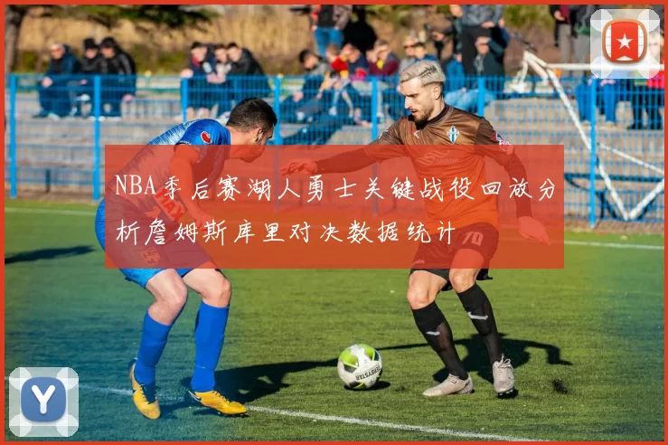 NBA季后赛湖人勇士关键战役回放分析詹姆斯库里对决数据统计