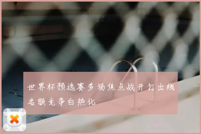 世界杯预选赛多场焦点战开打出线名额竞争白热化