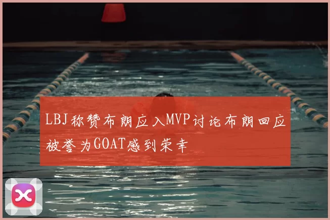 LBJ称赞布朗应入MVP讨论布朗回应被誉为GOAT感到荣幸
