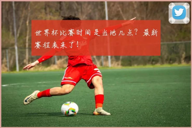 世界杯比赛时间是当地几点?最新赛程表来了!