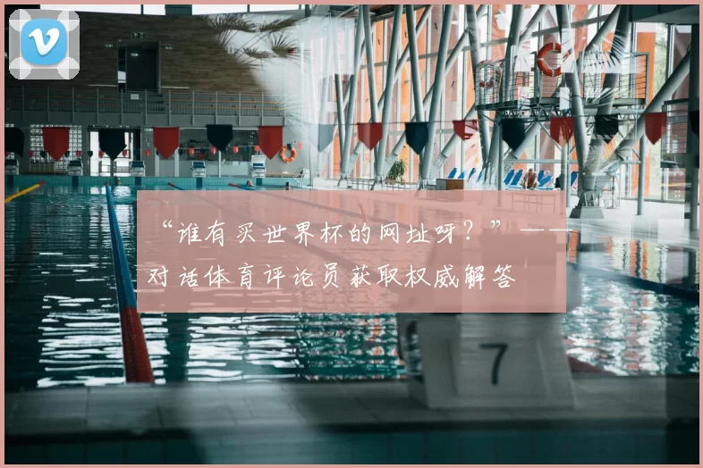 “谁有买世界杯的网址呀?”——对话体育评论员获取权威解答