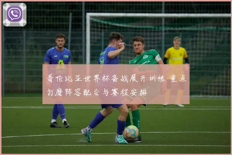 哥伦比亚世界杯备战展开训练 重点打磨阵容配合与赛程安排