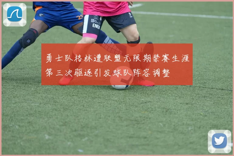勇士队格林遭联盟无限期禁赛生涯第三次驱逐引发球队阵容调整