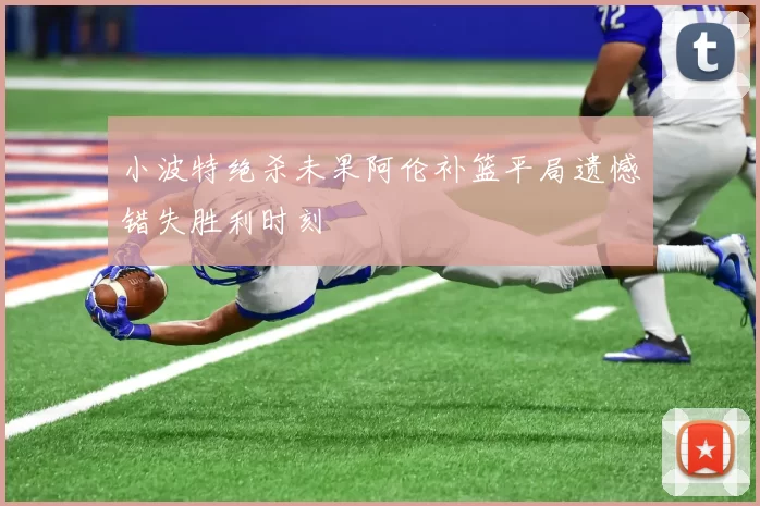小波特绝杀未果阿伦补篮平局遗憾错失胜利时刻