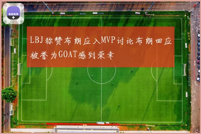 LBJ称赞布朗应入MVP讨论布朗回应被誉为GOAT感到荣幸