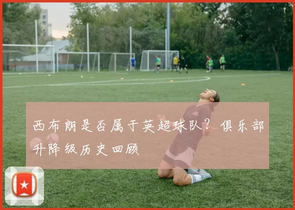 西布朗是否属于英超球队？俱乐部升降级历史回顾