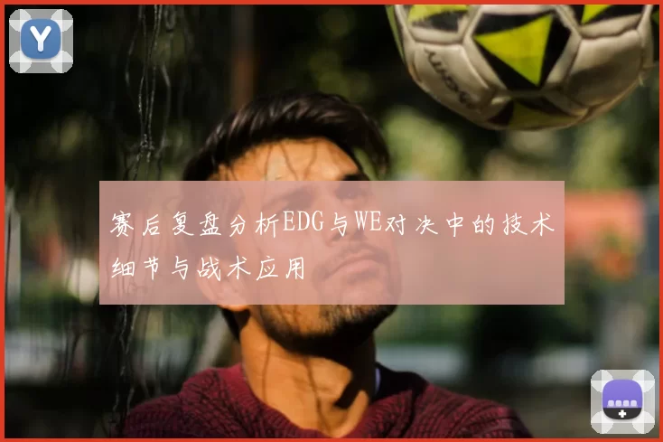 赛后复盘分析EDG与WE对决中的技术细节与战术应用