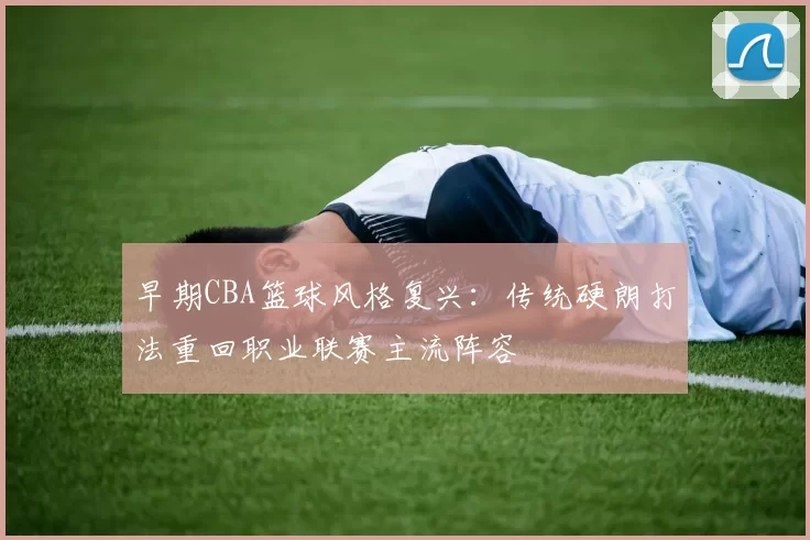 早期CBA篮球风格复兴：传统硬朗打法重回职业联赛主流阵容