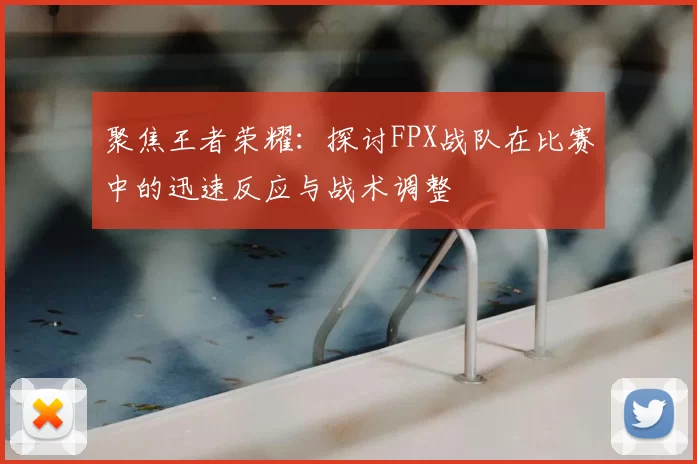 聚焦王者荣耀：探讨FPX战队在比赛中的迅速反应与战术调整