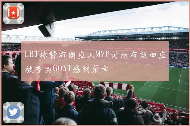 LBJ称赞布朗应入MVP讨论布朗回应被誉为GOAT感到荣幸