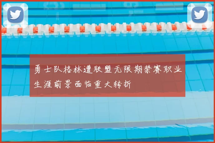 勇士队格林遭联盟无限期禁赛职业生涯前景面临重大转折