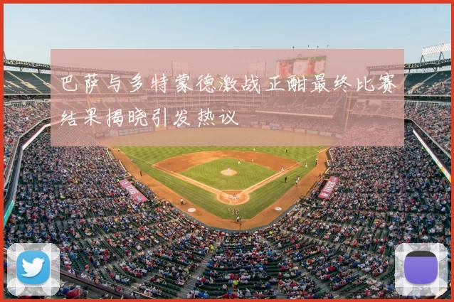 巴萨与多特蒙德激战正酣最终比赛结果揭晓引发热议