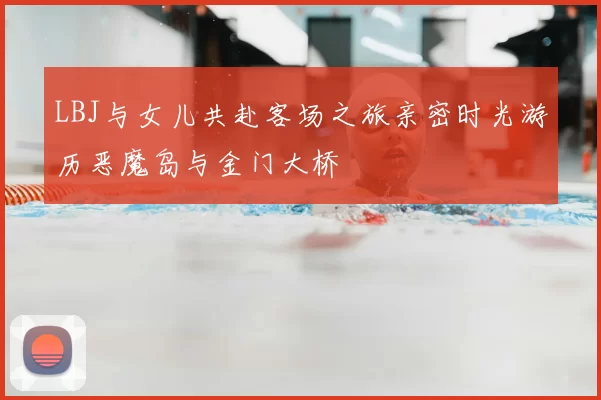 LBJ与女儿共赴客场之旅亲密时光游历恶魔岛与金门大桥