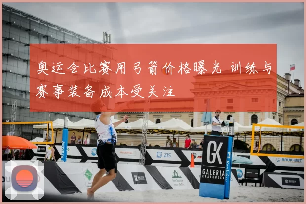 奥运会比赛用弓箭价格曝光 训练与赛事装备成本受关注
