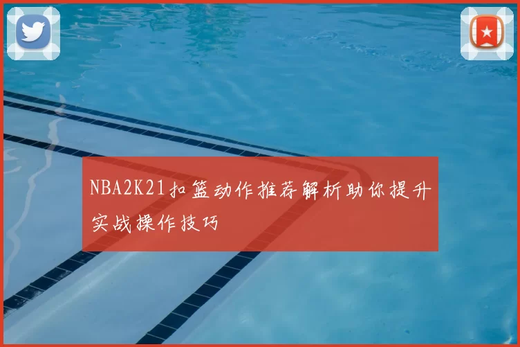 NBA2K21扣篮动作推荐解析助你提升实战操作技巧