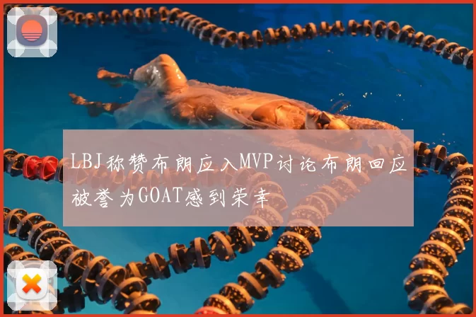 LBJ称赞布朗应入MVP讨论布朗回应被誉为GOAT感到荣幸