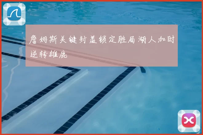 詹姆斯关键封盖锁定胜局湖人加时逆转雄鹿