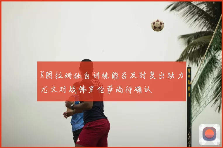 K图拉姆独自训练能否及时复出助力尤文对战佛罗伦萨尚待确认