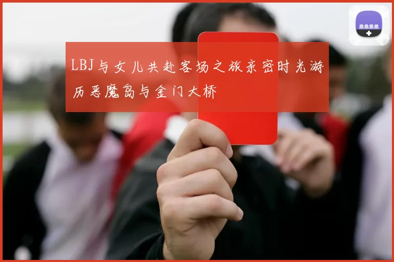LBJ与女儿共赴客场之旅亲密时光游历恶魔岛与金门大桥