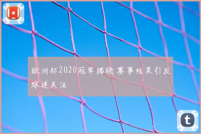 欧洲杯2020冠军揭晓 赛事结果引发球迷关注