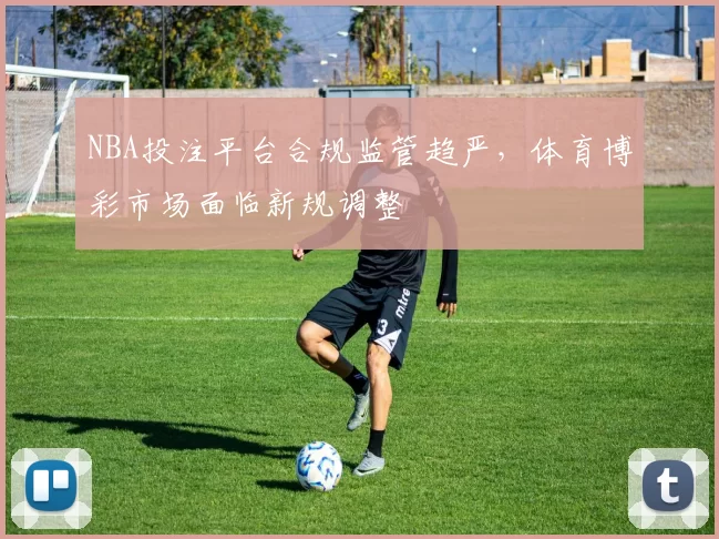 NBA投注平台合规监管趋严,体育博彩市场面临新规调整