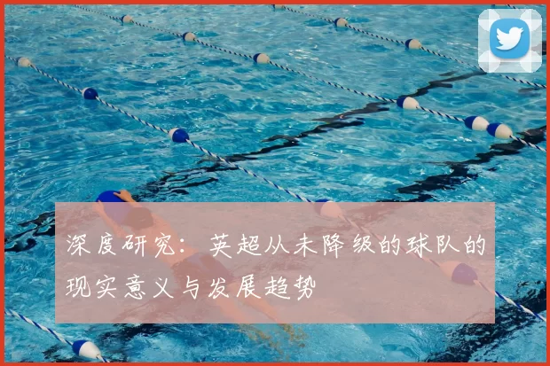 深度研究:英超从未降级的球队的现实意义与发展趋势