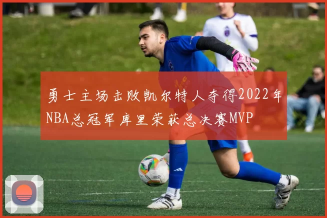 勇士主场击败凯尔特人夺得2022年NBA总冠军库里荣获总决赛MVP