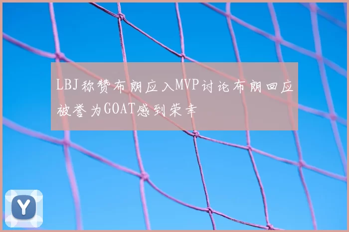 LBJ称赞布朗应入MVP讨论布朗回应被誉为GOAT感到荣幸