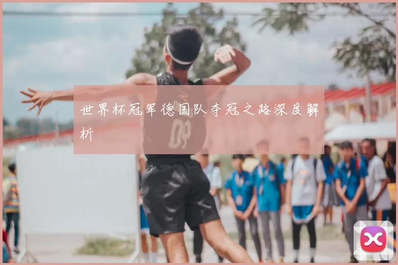 世界杯冠军德国队夺冠之路深度解析