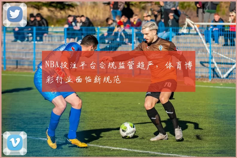 NBA投注平台合规监管趋严,体育博彩行业面临新规范
