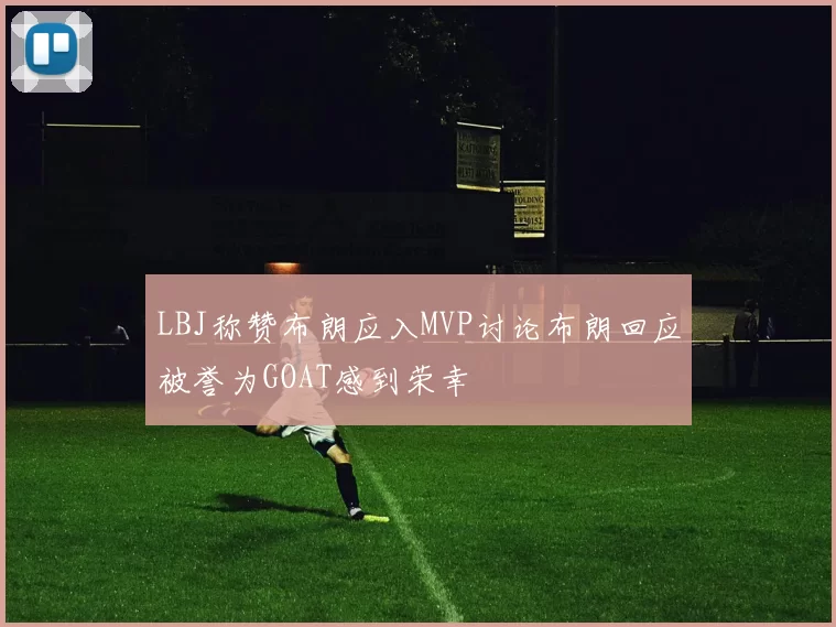 LBJ称赞布朗应入MVP讨论布朗回应被誉为GOAT感到荣幸