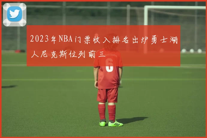 2023年NBA门票收入排名出炉勇士湖人尼克斯位列前三