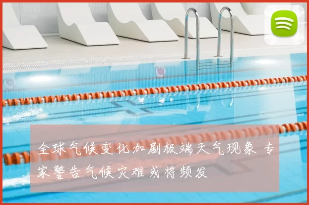 全球气候变化加剧极端天气现象 专家警告气候灾难或将频发