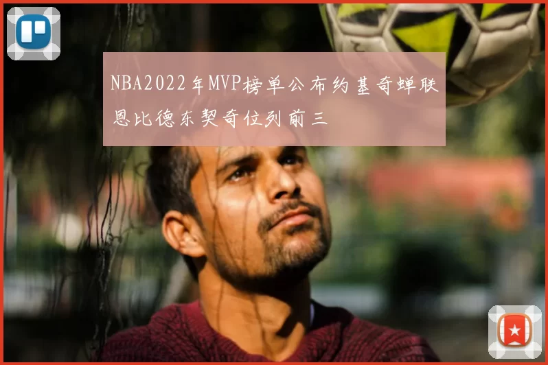 NBA2022年MVP榜单公布约基奇蝉联恩比德东契奇位列前三