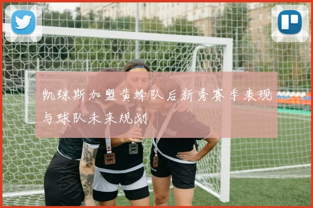 凯琼斯加盟黄蜂队后新秀赛季表现与球队未来规划