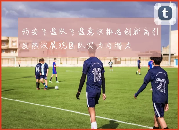 西安飞盘队飞盘意识排名创新高引发热议展现团队实力与潜力