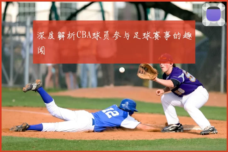 深度解析CBA球员参与足球赛事的趣闻